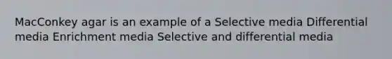 MacConkey agar is an example of a Selective media Differential media Enrichment media Selective and differential media