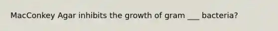 MacConkey Agar inhibits the growth of gram ___ bacteria?