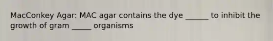 MacConkey Agar: MAC agar contains the dye ______ to inhibit the growth of gram _____ organisms