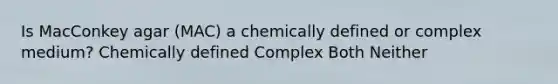 Is MacConkey agar (MAC) a chemically defined or complex medium? Chemically defined Complex Both Neither