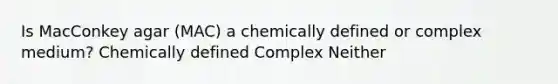 Is MacConkey agar (MAC) a chemically defined or complex medium? Chemically defined Complex Neither