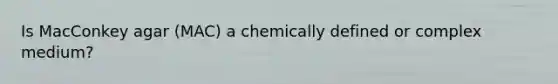 Is MacConkey agar (MAC) a chemically defined or complex medium?