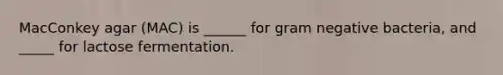 MacConkey agar (MAC) is ______ for gram negative bacteria, and _____ for lactose fermentation.