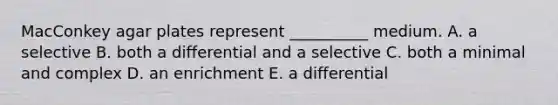 MacConkey agar plates represent __________ medium. A. a selective B. both a differential and a selective C. both a minimal and complex D. an enrichment E. a differential