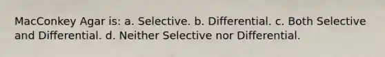 MacConkey Agar is: a. Selective. b. Differential. c. Both Selective and Differential. d. Neither Selective nor Differential.