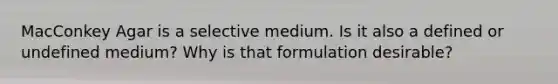 MacConkey Agar is a selective medium. Is it also a defined or undefined medium? Why is that formulation desirable?