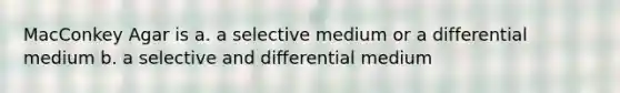 MacConkey Agar is a. a selective medium or a differential medium b. a selective and differential medium