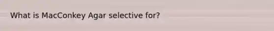 What is MacConkey Agar selective for?