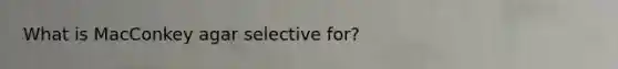 What is MacConkey agar selective for?