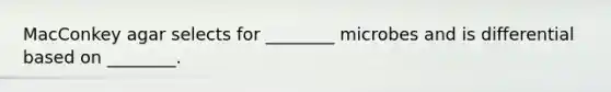 MacConkey agar selects for ________ microbes and is differential based on ________.