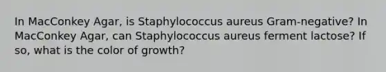 In MacConkey Agar, is Staphylococcus aureus Gram-negative? In MacConkey Agar, can Staphylococcus aureus ferment lactose? If so, what is the color of growth?