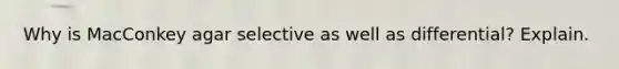 Why is MacConkey agar selective as well as differential? Explain.