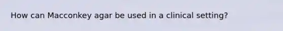 How can Macconkey agar be used in a clinical setting?