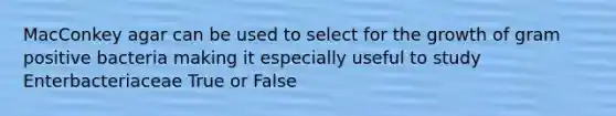 MacConkey agar can be used to select for the growth of gram positive bacteria making it especially useful to study Enterbacteriaceae True or False