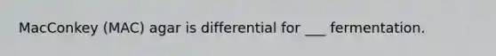 MacConkey (MAC) agar is differential for ___ fermentation.