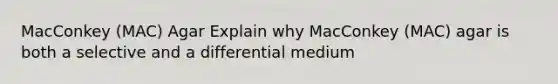 MacConkey (MAC) Agar Explain why MacConkey (MAC) agar is both a selective and a differential medium