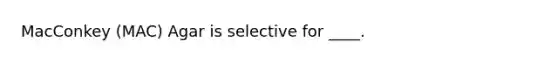 MacConkey (MAC) Agar is selective for ____.