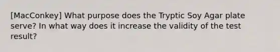 [MacConkey] What purpose does the Tryptic Soy Agar plate serve? In what way does it increase the validity of the test result?