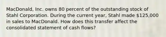 MacDonald, Inc. owns 80 percent of the outstanding stock of Stahl Corporation. During the current year, Stahl made 125,000 in sales to MacDonald. How does this transfer affect the consolidated statement of cash flows?