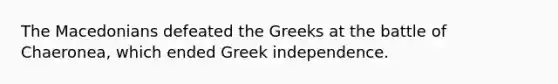 The Macedonians defeated the Greeks at the battle of Chaeronea, which ended Greek independence.