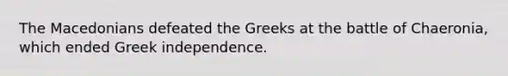 The Macedonians defeated the Greeks at the battle of Chaeronia, which ended Greek independence.