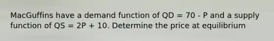 MacGuffins have a demand function of QD = 70 - P and a supply function of QS = 2P + 10. Determine the price at equilibrium