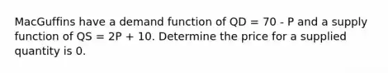 MacGuffins have a demand function of QD = 70 - P and a supply function of QS = 2P + 10. Determine the price for a supplied quantity is 0.