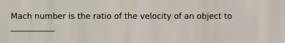 Mach number is the ratio of the velocity of an object to ___________