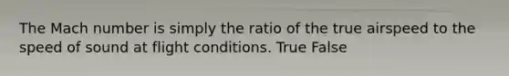 The Mach number is simply the ratio of the true airspeed to the speed of sound at flight conditions. True False