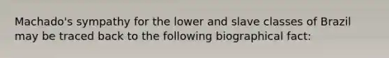 Machado's sympathy for the lower and slave classes of Brazil may be traced back to the following biographical fact: