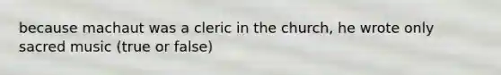 because machaut was a cleric in the church, he wrote only sacred music (true or false)