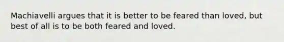 Machiavelli argues that it is better to be feared than loved, but best of all is to be both feared and loved.