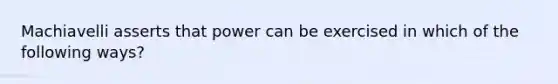 Machiavelli asserts that power can be exercised in which of the following ways?