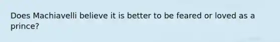 Does Machiavelli believe it is better to be feared or loved as a prince?