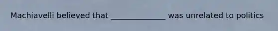 Machiavelli believed that ______________ was unrelated to politics