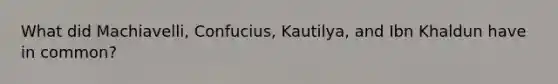 What did Machiavelli, Confucius, Kautilya, and Ibn Khaldun have in common?