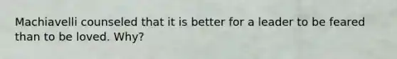 Machiavelli counseled that it is better for a leader to be feared than to be loved. Why?