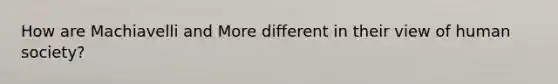How are Machiavelli and More different in their view of human society?