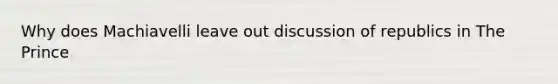 Why does Machiavelli leave out discussion of republics in The Prince