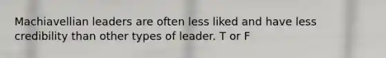 Machiavellian leaders are often less liked and have less credibility than other types of leader. T or F