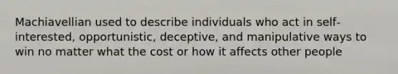 Machiavellian used to describe individuals who act in self‐interested, opportunistic, deceptive, and manipulative ways to win no matter what the cost or how it affects other people