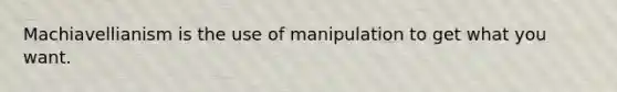 Machiavellianism is the use of manipulation to get what you want.