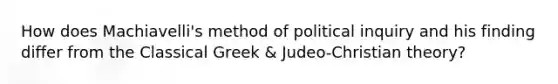 How does Machiavelli's method of political inquiry and his finding differ from the Classical Greek & Judeo-Christian theory?