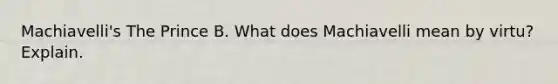 Machiavelli's The Prince B. What does Machiavelli mean by virtu? Explain.