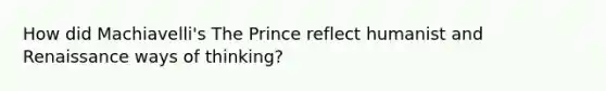 How did Machiavelli's The Prince reflect humanist and Renaissance ways of thinking?