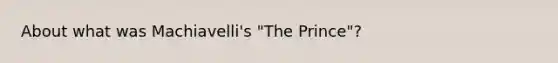 About what was Machiavelli's "The Prince"?