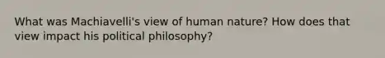 What was Machiavelli's view of human nature? How does that view impact his political philosophy?