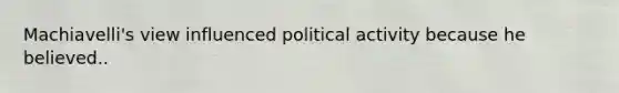 Machiavelli's view influenced political activity because he believed..