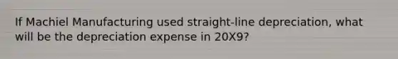 If Machiel Manufacturing used straight-line depreciation, what will be the depreciation expense in 20X9?