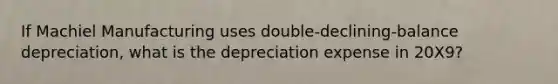 If Machiel Manufacturing uses double-declining-balance depreciation, what is the depreciation expense in 20X9?